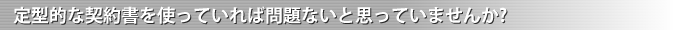 定型的な契約書を使っていれば問題ないと思っていませんか?